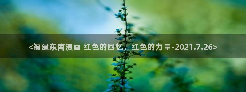 香蕉漫画在线观看入口：<福建东南漫画 红色的回忆，红色的力量-2021.7.26>