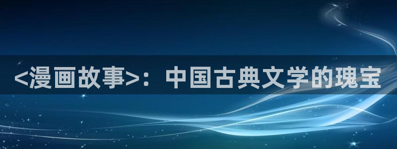 香蕉文化漫画书更新快：<漫画故事>：中国古典文学的瑰宝