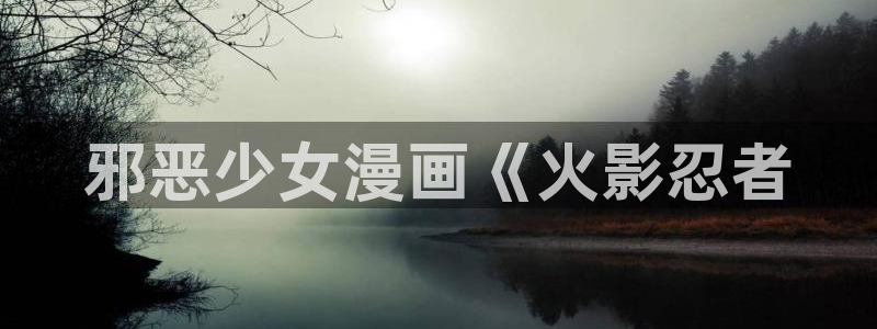 香蕉漫画 免费：邪恶少女漫画《火影忍者