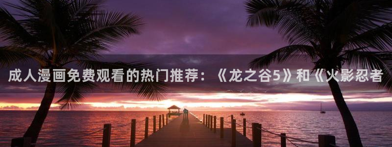 www.香蕉漫画：成人漫画免费观看的热门推荐：《龙之谷5》和《火影忍者
