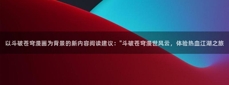 香蕉漫画书免费阅读下拉式：以斗破苍穹漫画为背景的新内容阅读建议：\
