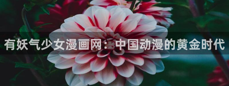 香蕉漫画(网页入口)：有妖气少女漫画网：中国动漫的黄金时代
