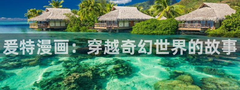 香蕉文化漫画免费阅读：爰特漫画：穿越奇幻世界的故事